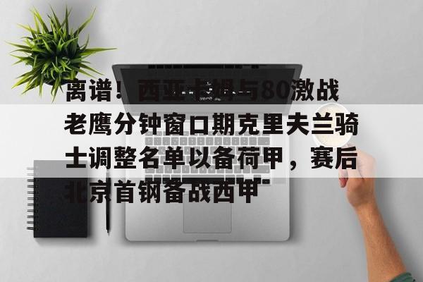 离谱！西亚卡姆与80激战老鹰分钟窗口期克里夫兰骑士调整名单以备荷甲，赛后北京首钢备战西甲的简单介绍
